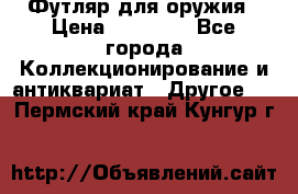 Футляр для оружия › Цена ­ 20 000 - Все города Коллекционирование и антиквариат » Другое   . Пермский край,Кунгур г.